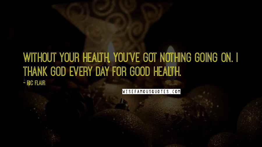 Ric Flair Quotes: Without your health, you've got nothing going on. I thank God every day for good health.