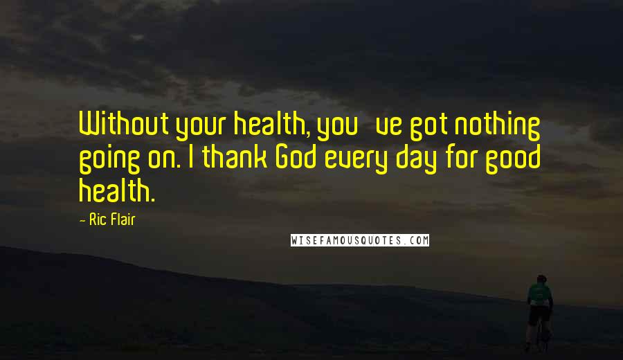 Ric Flair Quotes: Without your health, you've got nothing going on. I thank God every day for good health.