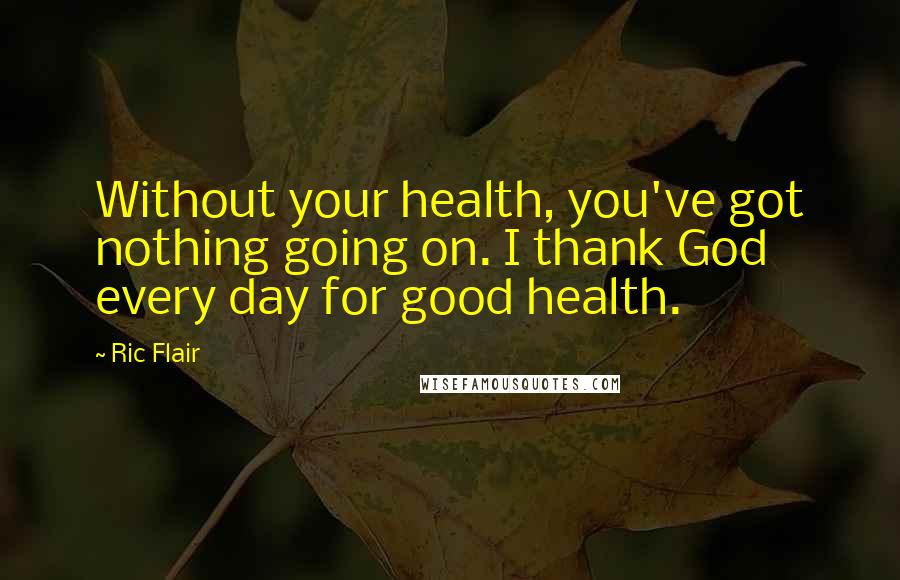 Ric Flair Quotes: Without your health, you've got nothing going on. I thank God every day for good health.