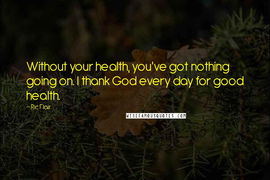 Ric Flair Quotes: Without your health, you've got nothing going on. I thank God every day for good health.