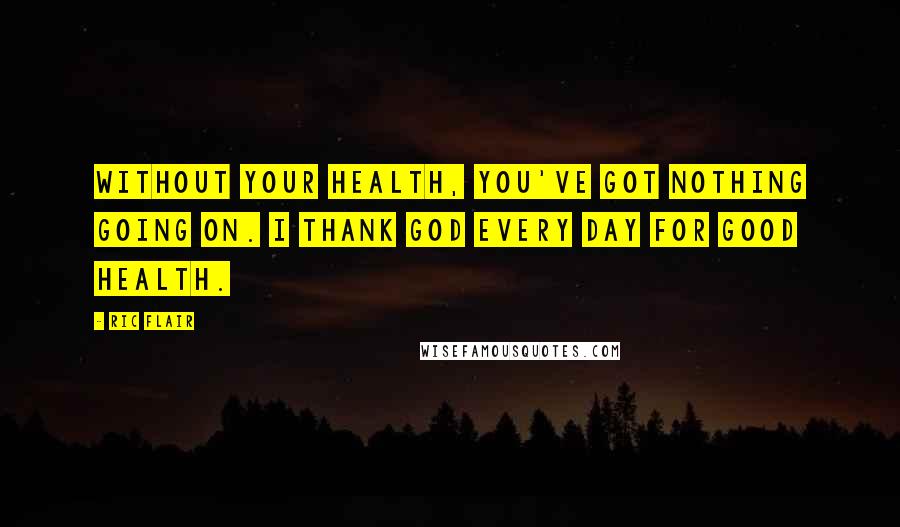 Ric Flair Quotes: Without your health, you've got nothing going on. I thank God every day for good health.