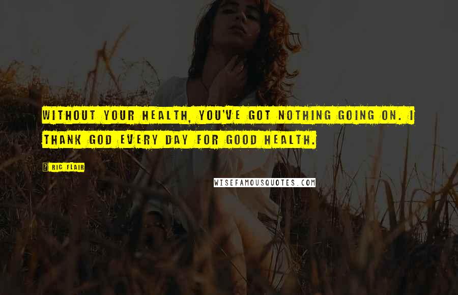 Ric Flair Quotes: Without your health, you've got nothing going on. I thank God every day for good health.