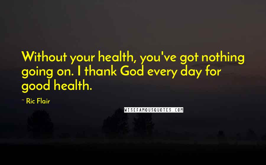 Ric Flair Quotes: Without your health, you've got nothing going on. I thank God every day for good health.