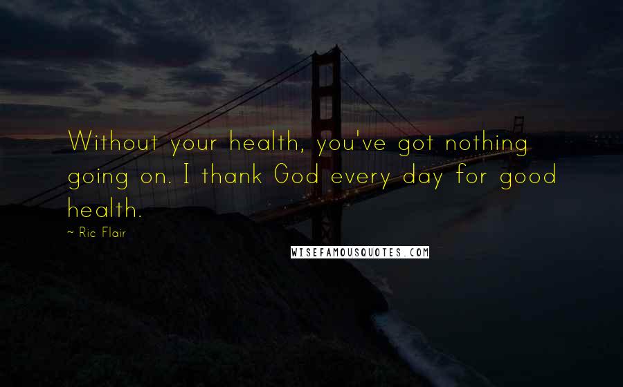 Ric Flair Quotes: Without your health, you've got nothing going on. I thank God every day for good health.