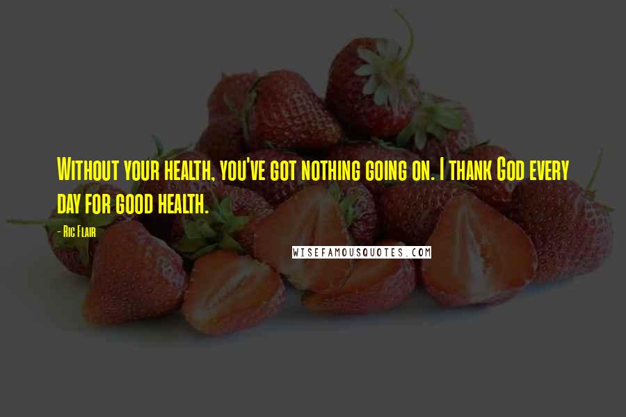 Ric Flair Quotes: Without your health, you've got nothing going on. I thank God every day for good health.