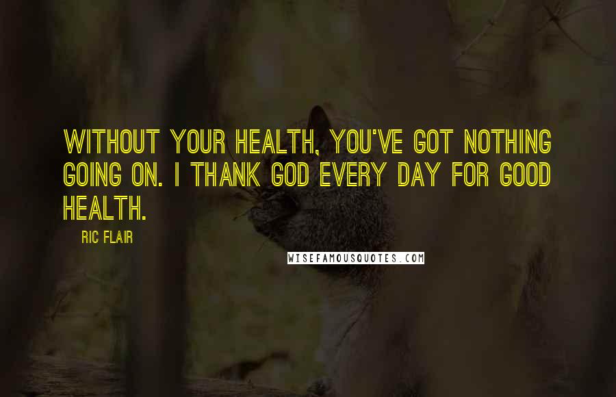 Ric Flair Quotes: Without your health, you've got nothing going on. I thank God every day for good health.