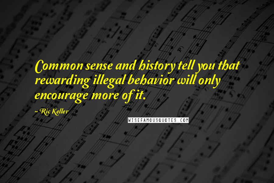 Ric Keller Quotes: Common sense and history tell you that rewarding illegal behavior will only encourage more of it.