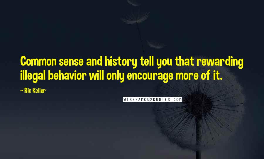 Ric Keller Quotes: Common sense and history tell you that rewarding illegal behavior will only encourage more of it.
