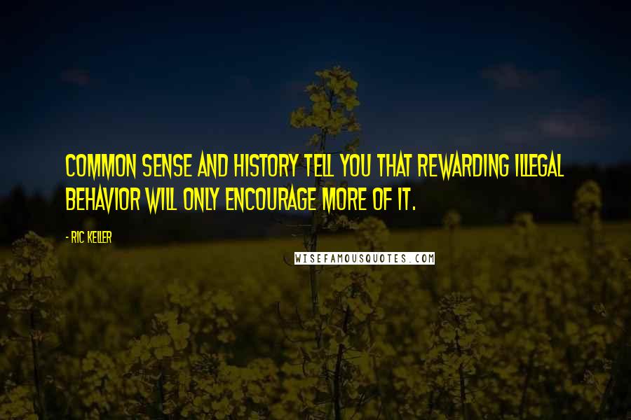 Ric Keller Quotes: Common sense and history tell you that rewarding illegal behavior will only encourage more of it.