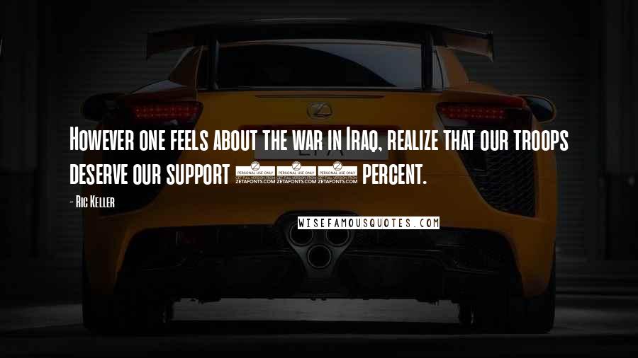 Ric Keller Quotes: However one feels about the war in Iraq, realize that our troops deserve our support 100 percent.