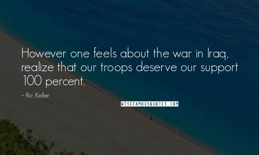 Ric Keller Quotes: However one feels about the war in Iraq, realize that our troops deserve our support 100 percent.