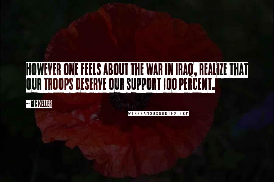 Ric Keller Quotes: However one feels about the war in Iraq, realize that our troops deserve our support 100 percent.