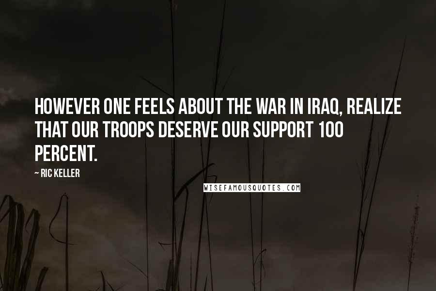 Ric Keller Quotes: However one feels about the war in Iraq, realize that our troops deserve our support 100 percent.