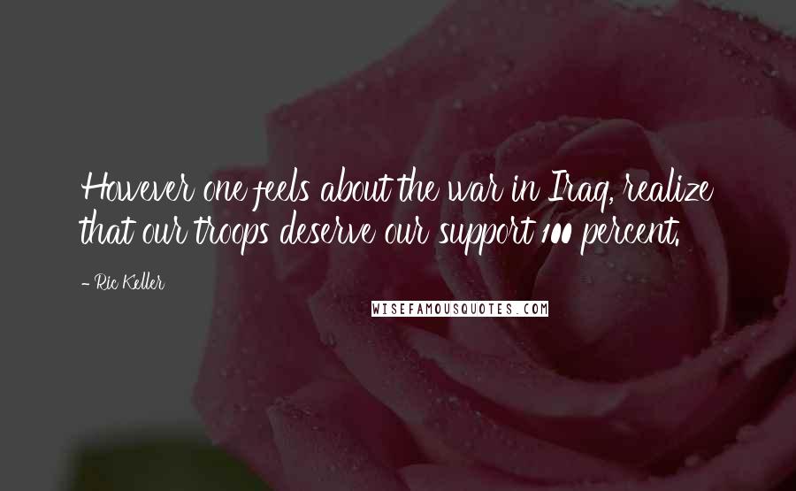 Ric Keller Quotes: However one feels about the war in Iraq, realize that our troops deserve our support 100 percent.