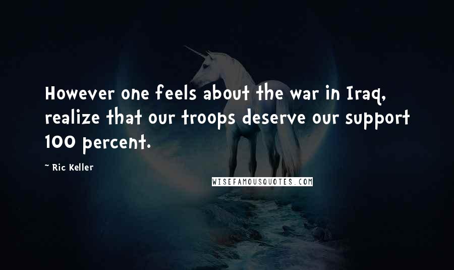 Ric Keller Quotes: However one feels about the war in Iraq, realize that our troops deserve our support 100 percent.