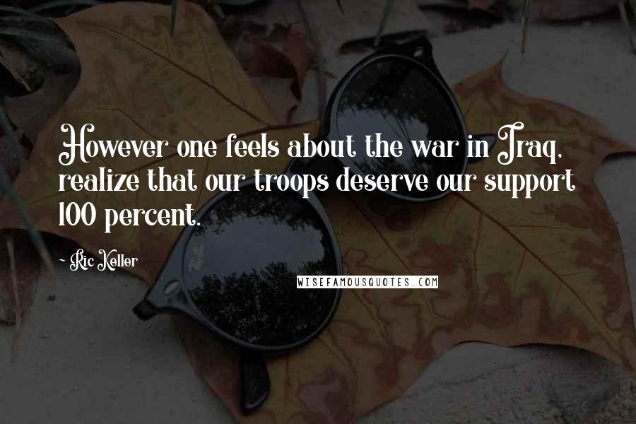 Ric Keller Quotes: However one feels about the war in Iraq, realize that our troops deserve our support 100 percent.