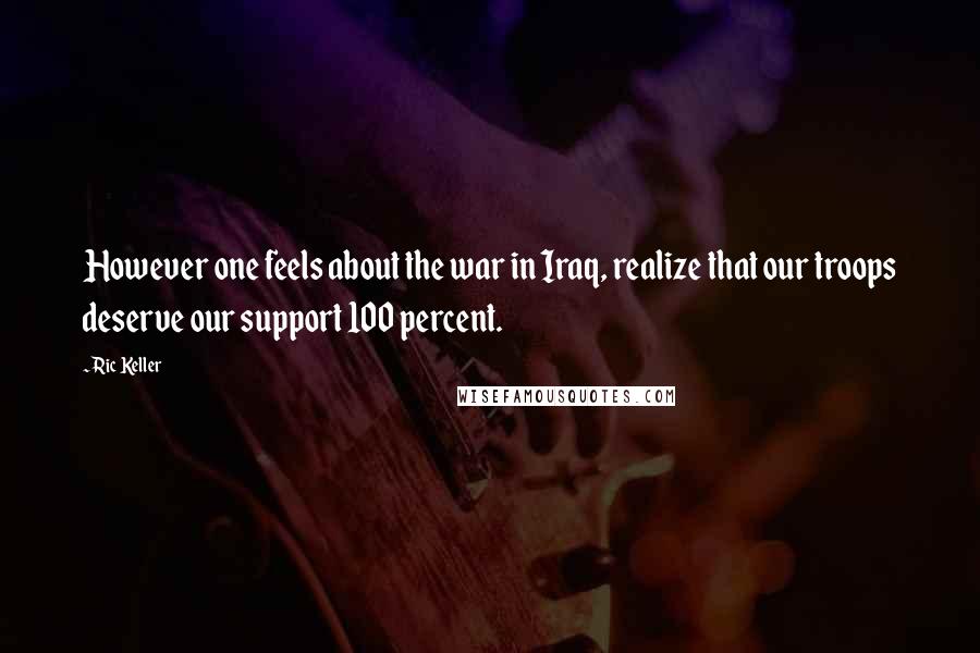 Ric Keller Quotes: However one feels about the war in Iraq, realize that our troops deserve our support 100 percent.