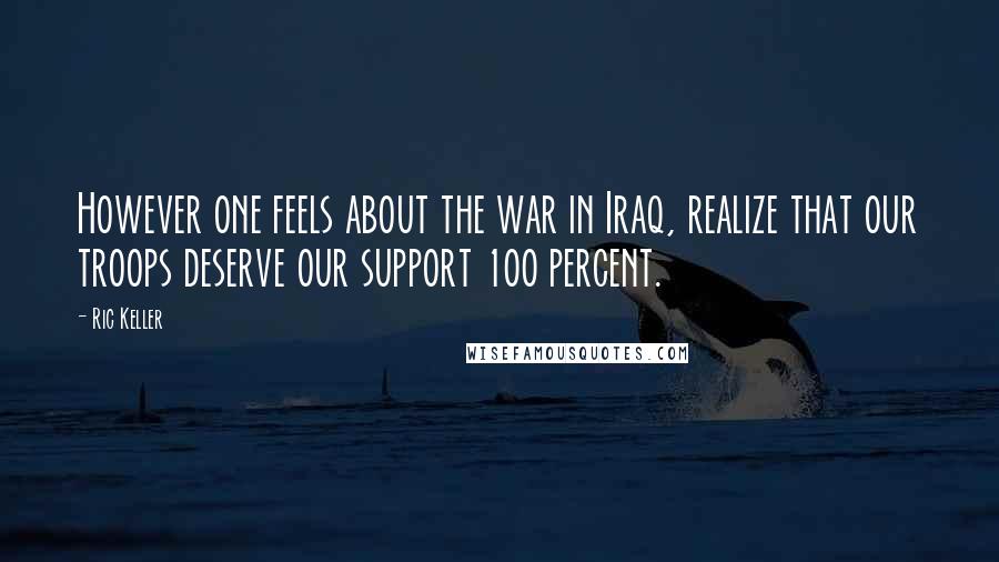 Ric Keller Quotes: However one feels about the war in Iraq, realize that our troops deserve our support 100 percent.