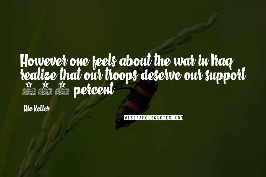 Ric Keller Quotes: However one feels about the war in Iraq, realize that our troops deserve our support 100 percent.