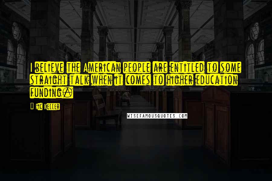 Ric Keller Quotes: I believe the American people are entitled to some straight talk when it comes to higher education funding.