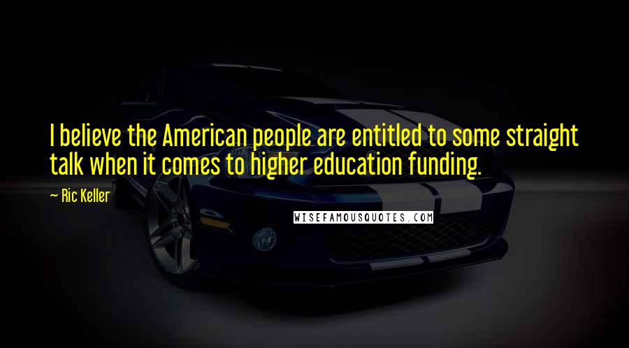 Ric Keller Quotes: I believe the American people are entitled to some straight talk when it comes to higher education funding.