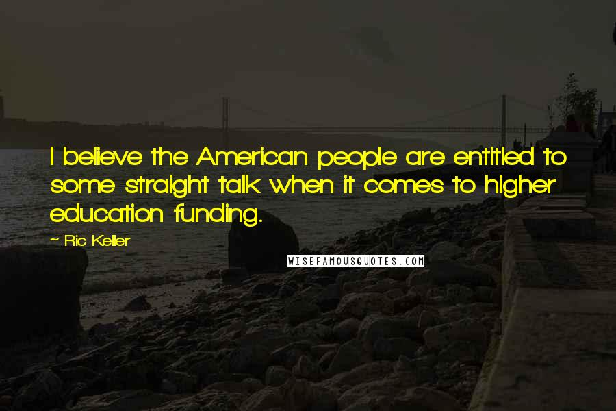 Ric Keller Quotes: I believe the American people are entitled to some straight talk when it comes to higher education funding.