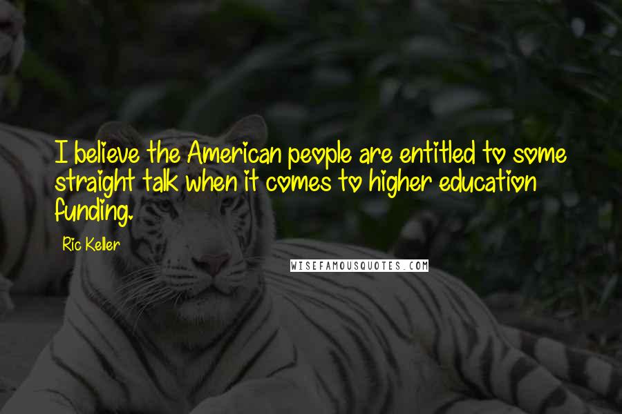 Ric Keller Quotes: I believe the American people are entitled to some straight talk when it comes to higher education funding.