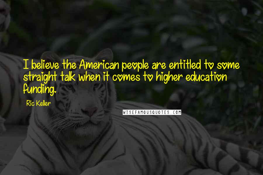 Ric Keller Quotes: I believe the American people are entitled to some straight talk when it comes to higher education funding.