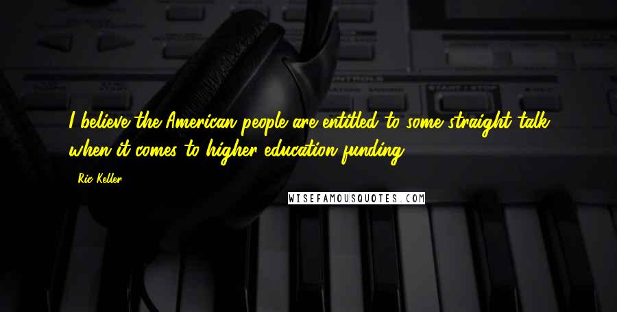 Ric Keller Quotes: I believe the American people are entitled to some straight talk when it comes to higher education funding.