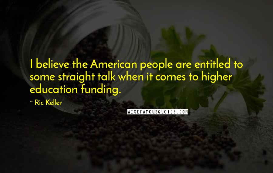 Ric Keller Quotes: I believe the American people are entitled to some straight talk when it comes to higher education funding.