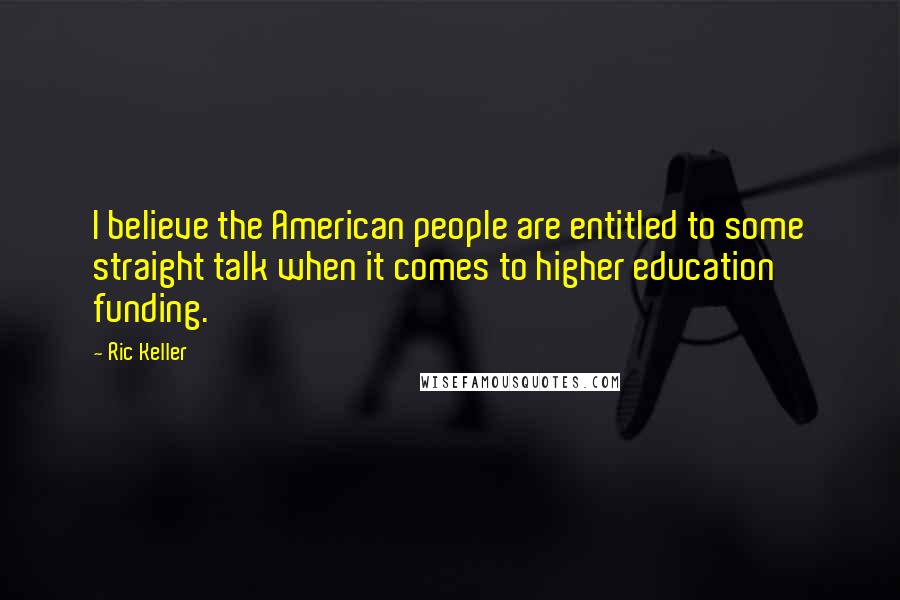 Ric Keller Quotes: I believe the American people are entitled to some straight talk when it comes to higher education funding.