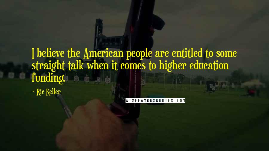 Ric Keller Quotes: I believe the American people are entitled to some straight talk when it comes to higher education funding.