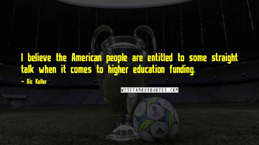 Ric Keller Quotes: I believe the American people are entitled to some straight talk when it comes to higher education funding.