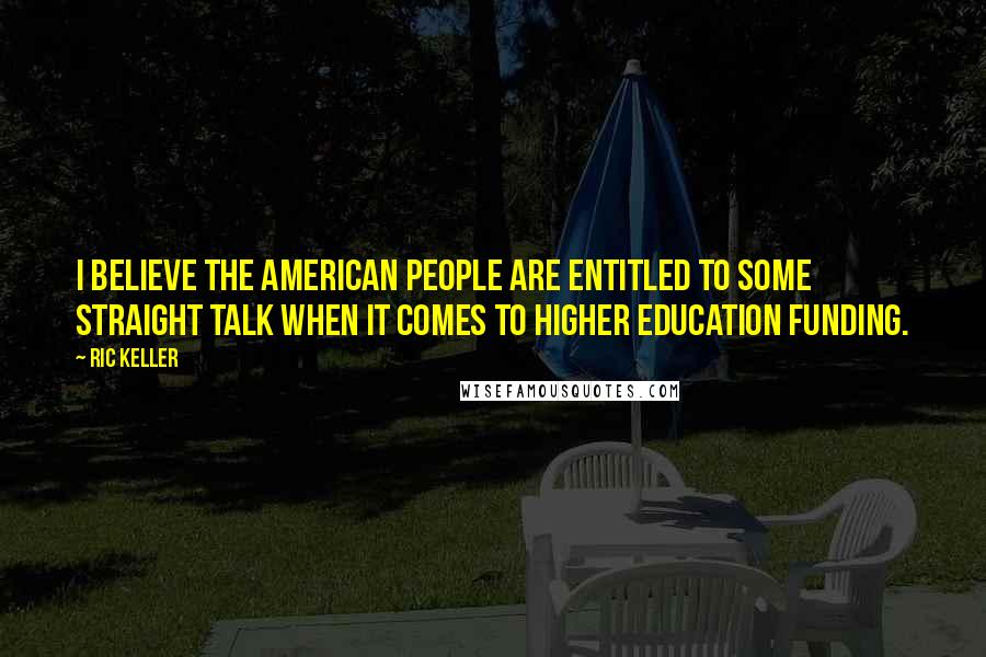 Ric Keller Quotes: I believe the American people are entitled to some straight talk when it comes to higher education funding.