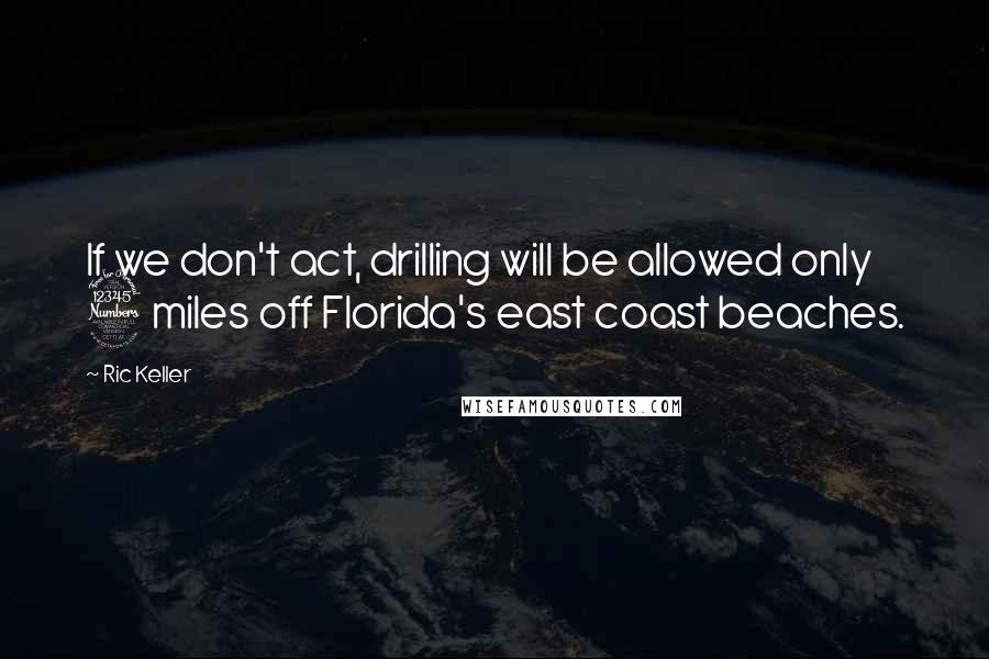 Ric Keller Quotes: If we don't act, drilling will be allowed only 3 miles off Florida's east coast beaches.