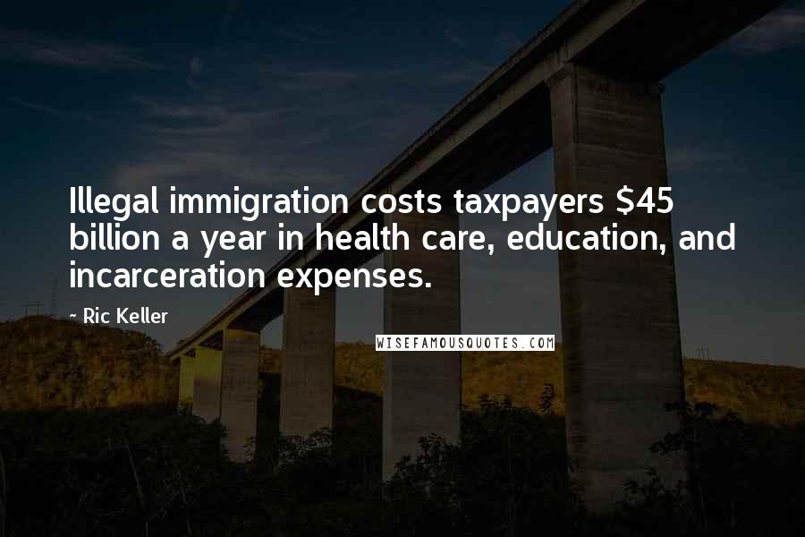 Ric Keller Quotes: Illegal immigration costs taxpayers $45 billion a year in health care, education, and incarceration expenses.