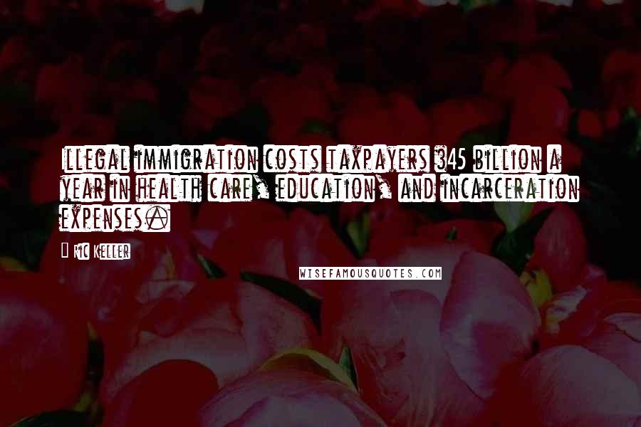 Ric Keller Quotes: Illegal immigration costs taxpayers $45 billion a year in health care, education, and incarceration expenses.