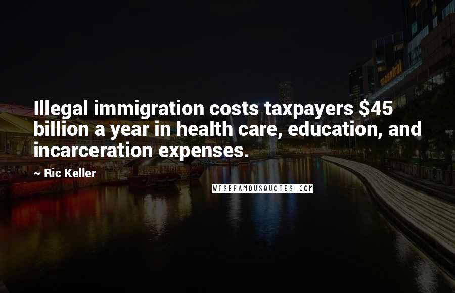 Ric Keller Quotes: Illegal immigration costs taxpayers $45 billion a year in health care, education, and incarceration expenses.