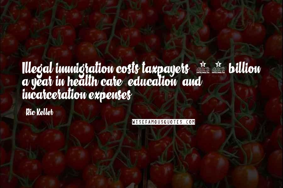 Ric Keller Quotes: Illegal immigration costs taxpayers $45 billion a year in health care, education, and incarceration expenses.