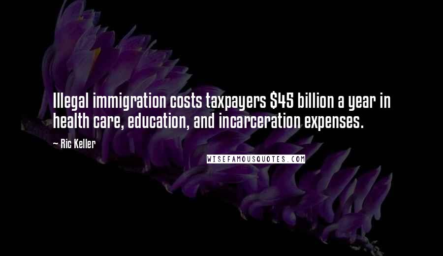 Ric Keller Quotes: Illegal immigration costs taxpayers $45 billion a year in health care, education, and incarceration expenses.