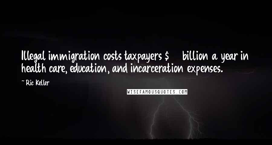 Ric Keller Quotes: Illegal immigration costs taxpayers $45 billion a year in health care, education, and incarceration expenses.