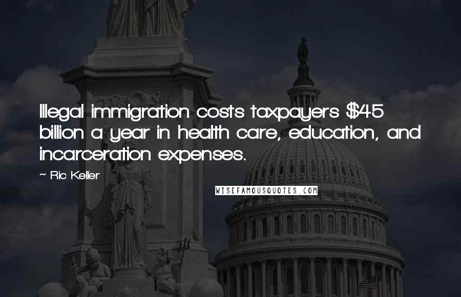 Ric Keller Quotes: Illegal immigration costs taxpayers $45 billion a year in health care, education, and incarceration expenses.