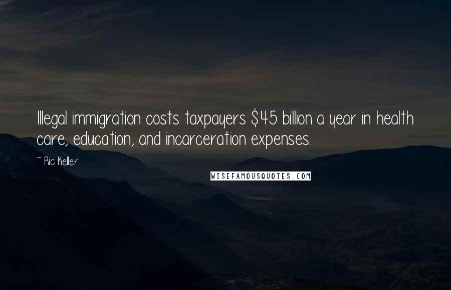 Ric Keller Quotes: Illegal immigration costs taxpayers $45 billion a year in health care, education, and incarceration expenses.