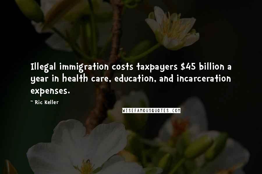 Ric Keller Quotes: Illegal immigration costs taxpayers $45 billion a year in health care, education, and incarceration expenses.