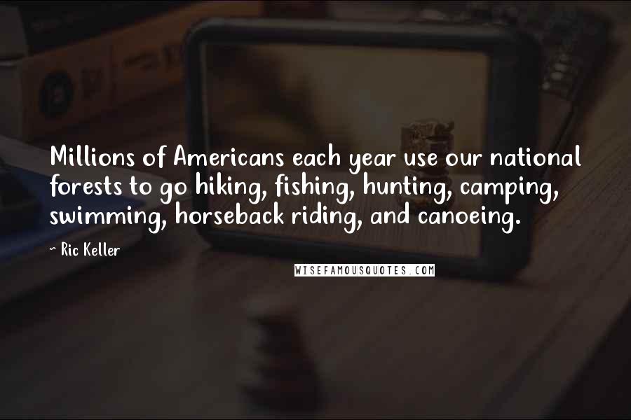 Ric Keller Quotes: Millions of Americans each year use our national forests to go hiking, fishing, hunting, camping, swimming, horseback riding, and canoeing.