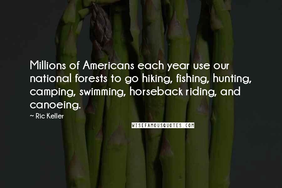 Ric Keller Quotes: Millions of Americans each year use our national forests to go hiking, fishing, hunting, camping, swimming, horseback riding, and canoeing.