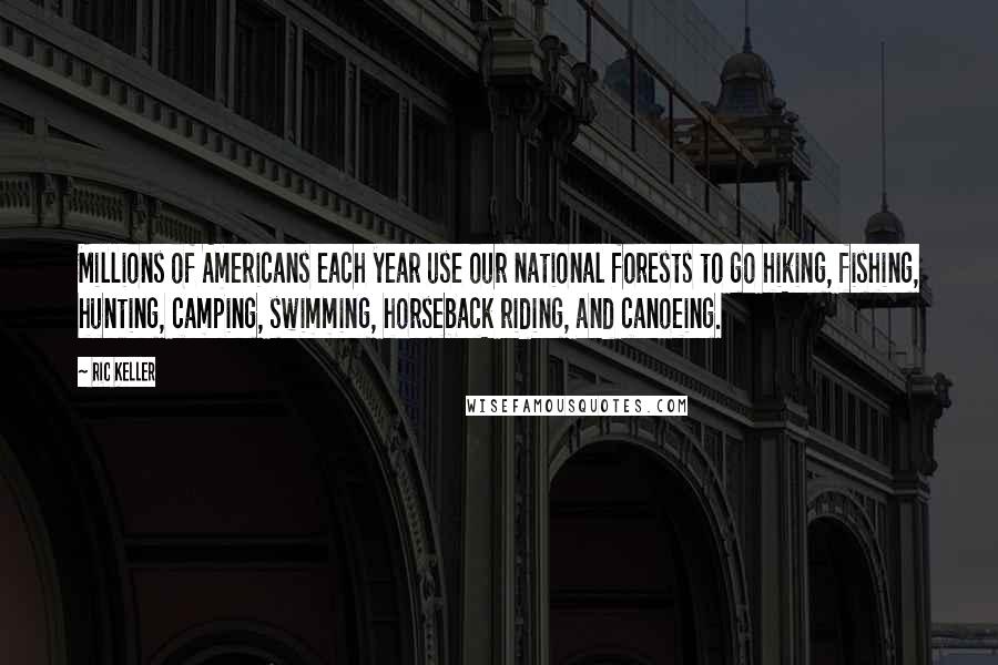 Ric Keller Quotes: Millions of Americans each year use our national forests to go hiking, fishing, hunting, camping, swimming, horseback riding, and canoeing.