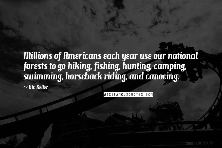 Ric Keller Quotes: Millions of Americans each year use our national forests to go hiking, fishing, hunting, camping, swimming, horseback riding, and canoeing.