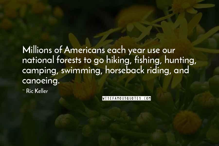 Ric Keller Quotes: Millions of Americans each year use our national forests to go hiking, fishing, hunting, camping, swimming, horseback riding, and canoeing.