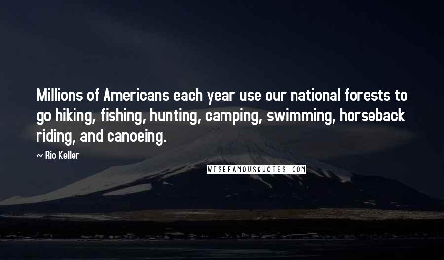 Ric Keller Quotes: Millions of Americans each year use our national forests to go hiking, fishing, hunting, camping, swimming, horseback riding, and canoeing.